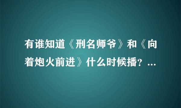 有谁知道《刑名师爷》和《向着炮火前进》什么时候播？大约时间是？