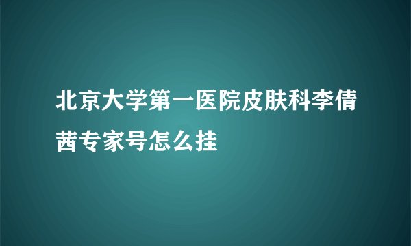 北京大学第一医院皮肤科李倩茜专家号怎么挂