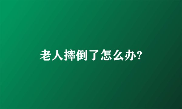 老人摔倒了怎么办?