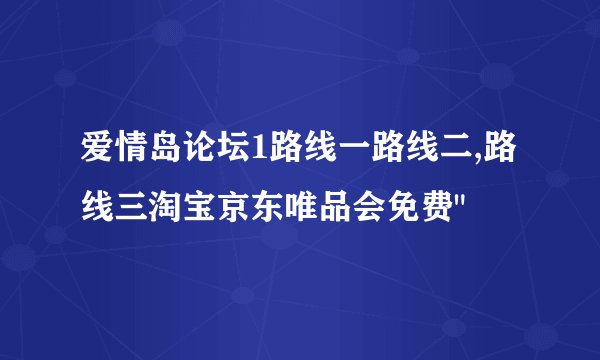 爱情岛论坛1路线一路线二,路线三淘宝京东唯品会免费