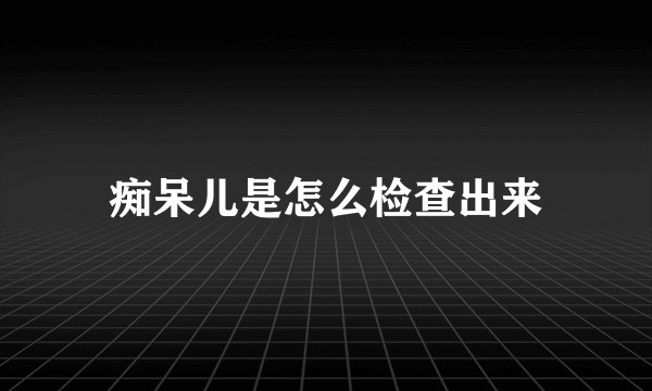 痴呆儿是怎么检查出来