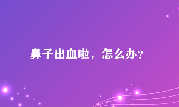 鼻子出血啦，怎么办？