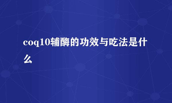 coq10辅酶的功效与吃法是什么