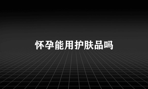 怀孕能用护肤品吗