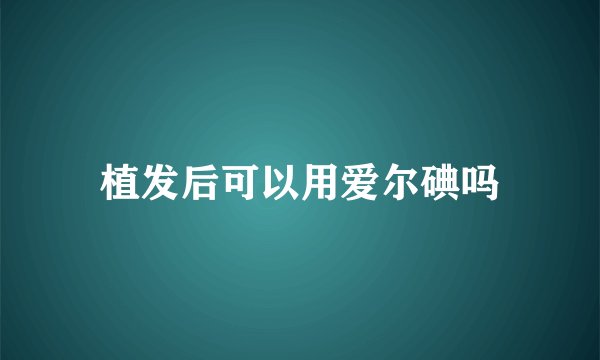 植发后可以用爱尔碘吗