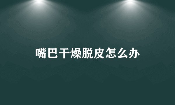 嘴巴干燥脱皮怎么办