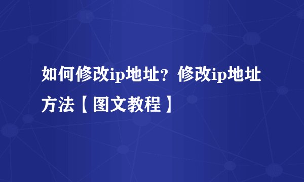 如何修改ip地址？修改ip地址方法【图文教程】