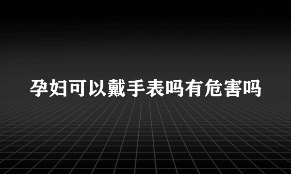 孕妇可以戴手表吗有危害吗