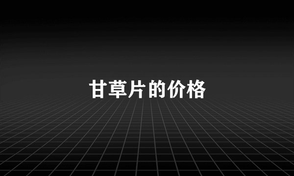 甘草片的价格