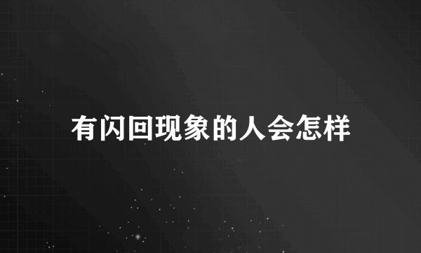 有闪回现象的人会怎样
