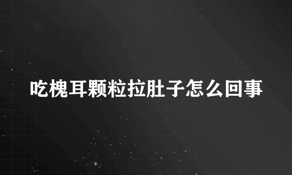 吃槐耳颗粒拉肚子怎么回事