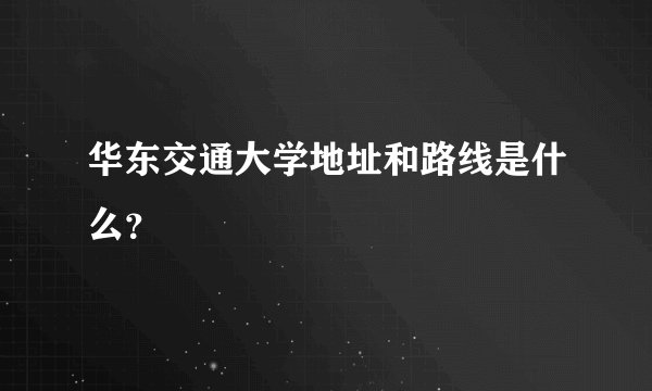 华东交通大学地址和路线是什么？