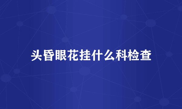 头昏眼花挂什么科检查