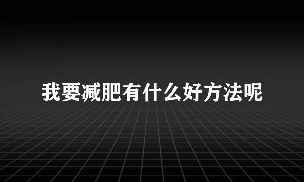 我要减肥有什么好方法呢