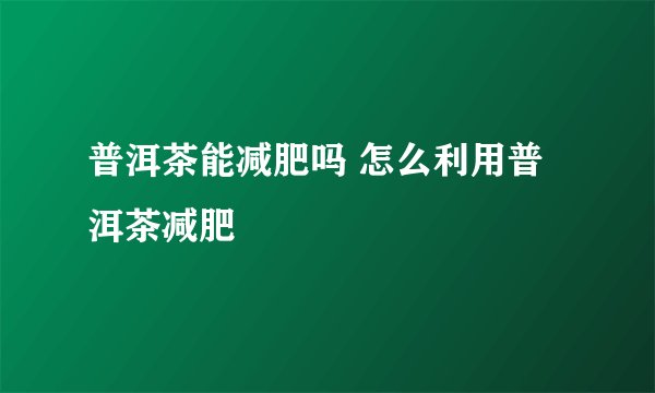 普洱茶能减肥吗 怎么利用普洱茶减肥