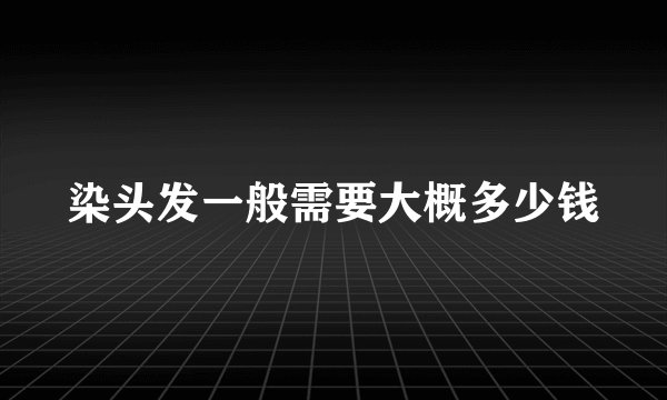 染头发一般需要大概多少钱