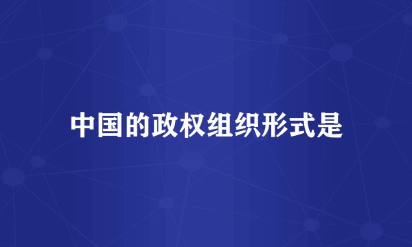 中国的政权组织形式是