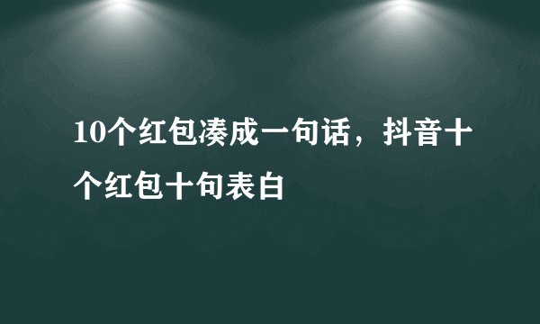 10个红包凑成一句话,抖音十个红包十句表白