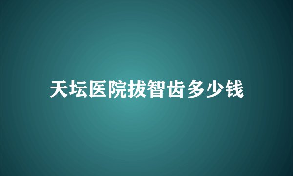 天坛医院拔智齿多少钱