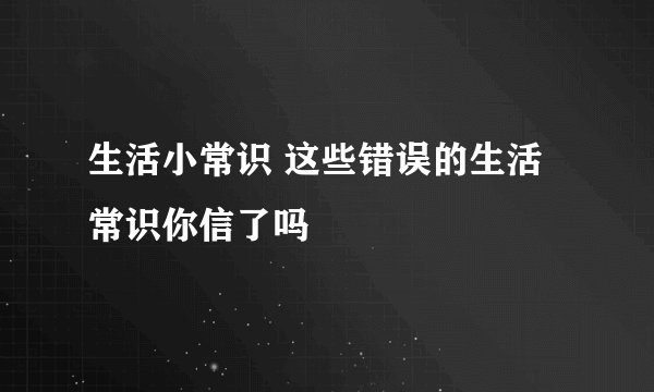 生活小常识 这些错误的生活常识你信了吗