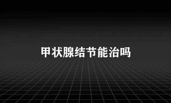 甲状腺结节能治吗