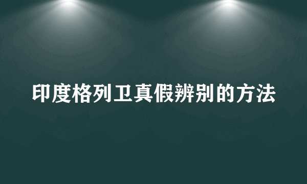 印度格列卫真假辨别的方法