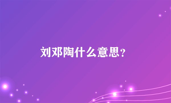 刘邓陶什么意思？