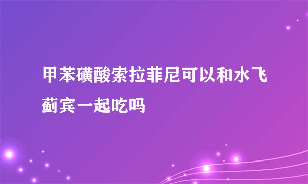 甲苯磺酸索拉菲尼可以和水飞蓟宾一起吃吗