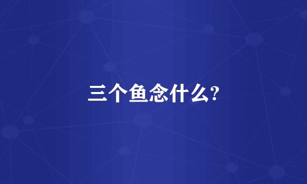 三个鱼念什么?
