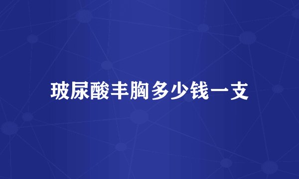 玻尿酸丰胸多少钱一支