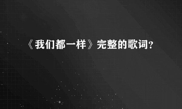 《我们都一样》完整的歌词？