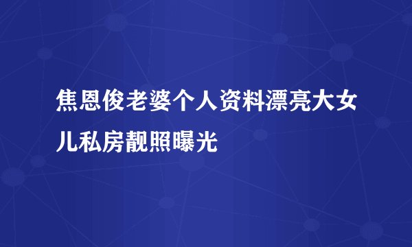 焦恩俊老婆个人资料漂亮大女儿私房靓照曝光