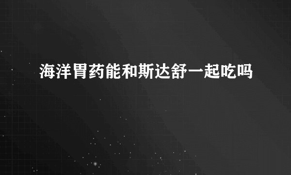 海洋胃药能和斯达舒一起吃吗