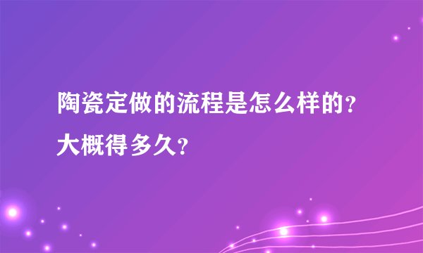 陶瓷定做的流程是怎么样的？大概得多久？