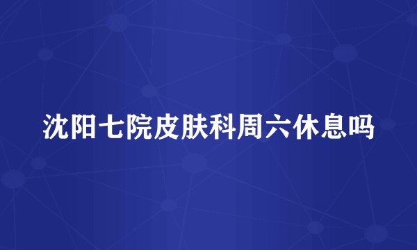沈阳七院皮肤科周六休息吗