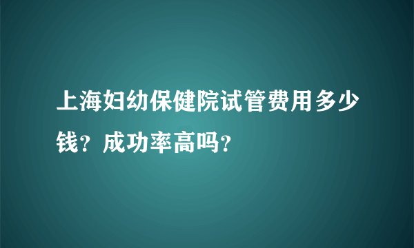 上海妇幼保健院试管费用多少钱？成功率高吗？