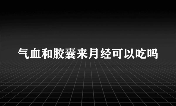 气血和胶囊来月经可以吃吗