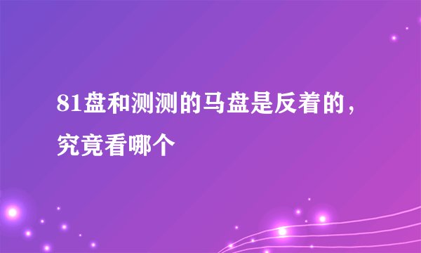 81盘和测测的马盘是反着的，究竟看哪个