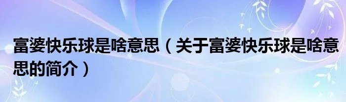 富婆快乐球是啥意思（关于富婆快乐球是啥意思的简介）