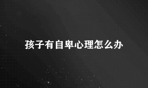 孩子有自卑心理怎么办