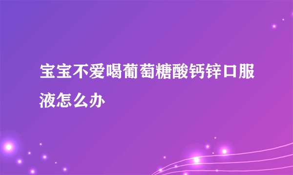 宝宝不爱喝葡萄糖酸钙锌口服液怎么办
