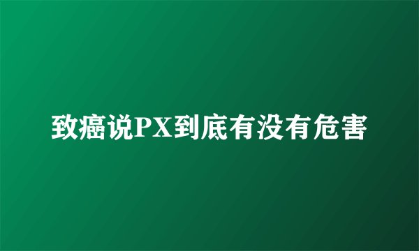 致癌说PX到底有没有危害