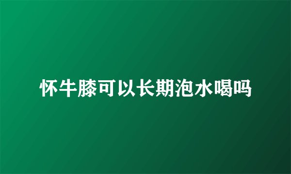 怀牛膝可以长期泡水喝吗