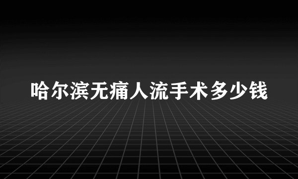 哈尔滨无痛人流手术多少钱
