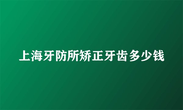上海牙防所矫正牙齿多少钱
