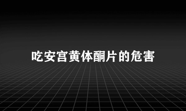 吃安宫黄体酮片的危害