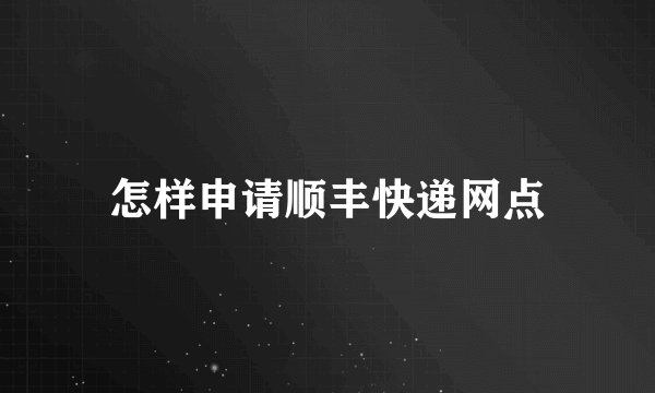 怎样申请顺丰快递网点