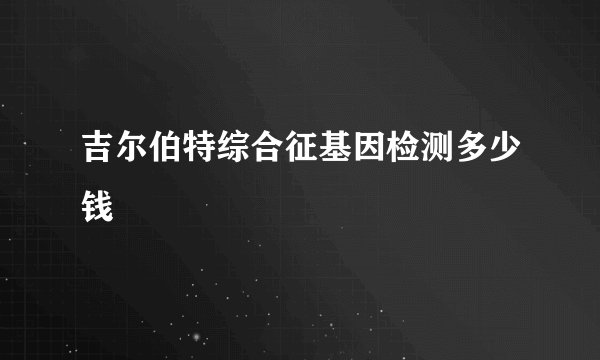 吉尔伯特综合征基因检测多少钱