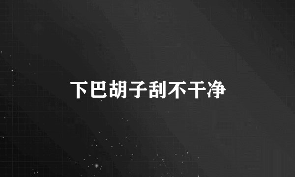 下巴胡子刮不干净