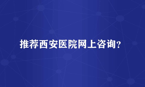 推荐西安医院网上咨询？
